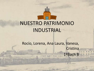 NUESTRO PATRIMONIO
INDUSTRIAL
Rocío, Lorena, Ana Laura, Vanesa,
Cristina
1ºBach B
 