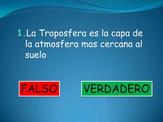 1.La Troposfera es la capa de
  la atmosfera mas cercana al
  suelo


FALSO          VERDADERO
 