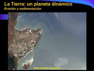 La Tierra: un planeta dinámico
Erosión y sedimentación




                  Delta del Ebro (España)
 