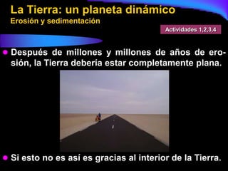 La Tierra: un planeta dinámico
  Erosión y sedimentación
                                         Actividades 1,2,3,4



 Después de millones y millones de años de ero-
  sión, la Tierra debería estar completamente plana.




 Si esto no es así es gracias al interior de la Tierra.
 
