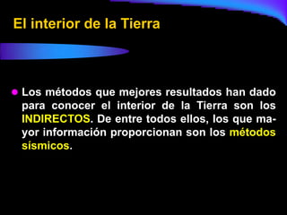 El interior de la Tierra



 Los métodos que mejores resultados han dado
 para conocer el interior de la Tierra son los
 INDIRECTOS. De entre todos ellos, los que ma-
 yor información proporcionan son los métodos
 sísmicos.
 