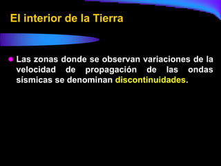 El interior de la Tierra


 Las zonas donde se observan variaciones de la
 velocidad de propagación de las ondas
 sísmicas se denominan discontinuidades.
 