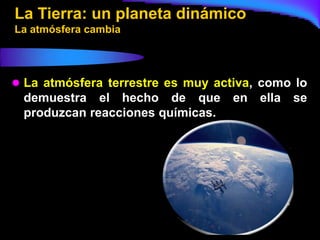 La Tierra: un planeta dinámico
La atmósfera cambia




 La atmósfera terrestre es muy activa, como lo
 demuestra el hecho de que         en   ella   se
 produzcan reacciones químicas.
 