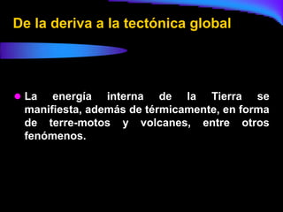 De la deriva a la tectónica global




 La  energía interna de la Tierra se
 manifiesta, además de térmicamente, en forma
 de terre-motos y volcanes, entre otros
 fenómenos.
 