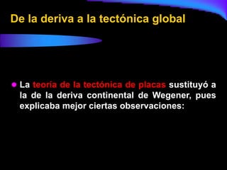 De la deriva a la tectónica global




 La teoría de la tectónica de placas sustituyó a
  la de la deriva continental de Wegener, pues
  explicaba mejor ciertas observaciones:
 