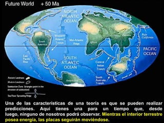 Una de las características de una teoría es que se pueden realizar
predicciones. Aquí tienes una para un tiempo que, desde
luego, ninguno de nosotros podrá observar. Mientras el interior terrestre
posea energía, las placas seguirán moviéndose.
 