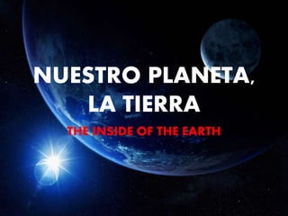 NUESTRO PLANETA, 
LA TIERRA 
THE INSIDE OF THE EARTH 
 