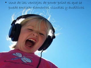• Una de las ventajas de power point es que se 
puede emplear elementos visuales y auditivos 
 