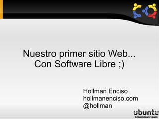 Nuestro primer sitio Web... Con Software Libre ;) Hollman Enciso hollmanenciso.com @hollman 