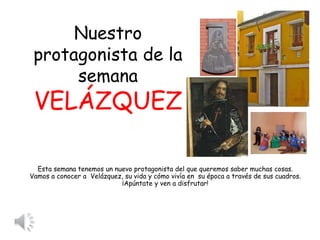 Nuestro
protagonista de la
semana
VELÁZQUEZ
Esta semana tenemos un nuevo protagonista del que queremos saber muchas cosas.
Vamos a conocer a Velázquez, su vida y cómo vivía en su época a través de sus cuadros.
¡Apúntate y ven a disfrutar!
 