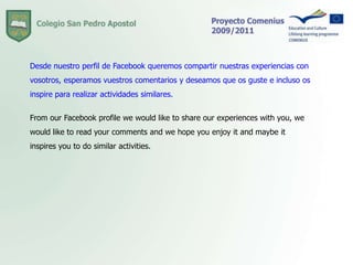 Desde nuestro perfil de Facebook queremos compartir nuestras experiencias con vosotros, esperamos vuestros comentarios y deseamos que os guste e incluso os inspire para realizar actividades similares. From our Facebook profile we would like to share our experiences with you, we would like to read your comments and we hope you enjoy it and maybe it inspires you to do similar activities. 