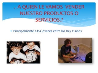 . A QUIEN LE VAMOS VENDER
     NUESTRO PRODUCTOS O
          SERVICIOS.?
 Principalmente a los jóvenes entre los 10 y 21 años
 