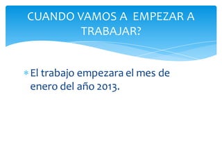 CUANDO VAMOS A EMPEZAR A
        TRABAJAR?


 El trabajo empezara el mes de
  enero del año 2013.
 
