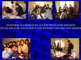 NUESTROS ALUMMNOS EN ACCIÓN PRESTANDO SERVICIO
EN UN ASILO DE ANCIANOS Y CON JÓVENES CON DISCAPACIDADES
 