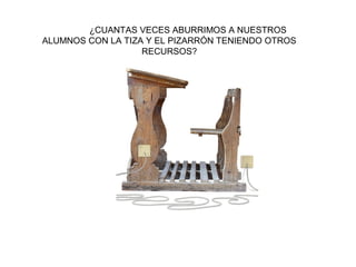 ¿CUANTAS VECES ABURRIMOS A NUESTROS
ALUMNOS CON LA TIZA Y EL PIZARRÓN TENIENDO OTROS
RECURSOS?
 