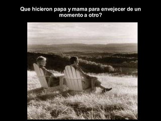 Que hicieron papa y mama para envejecer de un momento a otro? 
