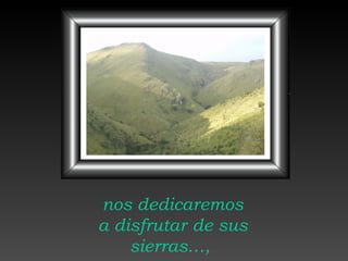 nos dedicaremos a disfrutar   de sus sierras…,   