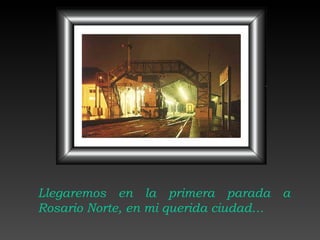 Llegaremos en la primera parada a Rosario Norte, en mi querida ciudad… 