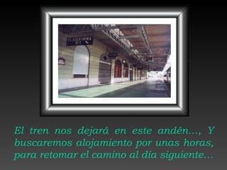 El tren nos dejará en este andén…, Y buscaremos alojamiento por unas horas, para retomar el camino al día siguiente… 