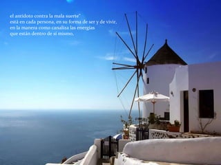 el antídoto contra la mala suerte"  está en cada persona, en su forma de ser y de vivir,  en la manera como canaliza las energías  que están dentro de sí mismo, 