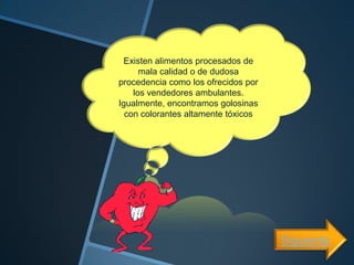 Existen alimentos procesados de
      mala calidad o de dudosa
procedencia como los ofrecidos por
    los vendedores ambulantes.
Igualmente, encontramos golosinas
  con colorantes altamente tóxicos




                                     Siguiente
 