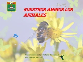 NUESTROS AMIGOS LOS
ANIMALES




Presentación del portafolio de unidad
Por: Gladys Salazar
 