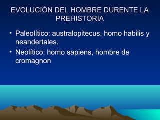 EVOLUCIÓN DEL HOMBRE DURENTE LAEVOLUCIÓN DEL HOMBRE DURENTE LA
PREHISTORIAPREHISTORIA
• Paleolítico: australopitecus, homo habilis y
neandertales.
• Neolítico: homo sapiens, hombre de
cromagnon
 