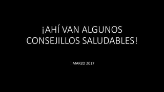 ¡AHÍ VAN ALGUNOS
CONSEJILLOS SALUDABLES!
MARZO 2017
 