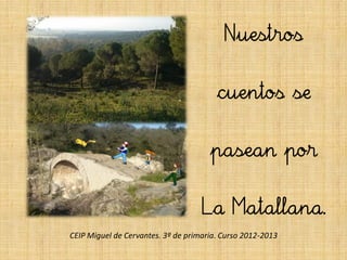 Nuestros

                                        cuentos se

                                      pasean por

                                    La Matallana.
CEIP Miguel de Cervantes. 3º de primaria. Curso 2012-2013
 