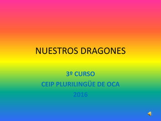 NUESTROS DRAGONES
3º CURSO
CEIP PLURILINGÜE DE OCA
2016
 