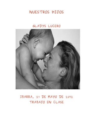 NUESTROS HIJOS


      GLADYS LUCERO




IBARRA, 21 DE MAYO DE 2012
    TRABAJO EN CLASE
 