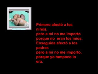 Primero afectó a los niños, pero a mí no me importo porque no  eran los míos. Enseguida afectó a los padres pero a mí no me importo, porque yo tampoco lo era. 