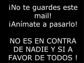 ¡No te guardes este mail! ¡Anímate a pasarlo! NO ES EN CONTRA DE NADIE Y SI A FAVOR DE TODOS ! 