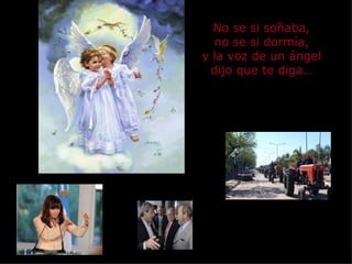 No se si soñaba, no se si dormía, y la voz de un ángel dijo que te diga… 