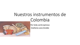 Nuestros instrumentos de 
Colombia 
Por leidy sarid espinosa 
Estefanía cano Giraldo 
 