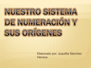 NUESTRO SISTEMA DE NUMERACIÓN Y SUS ORÍGENES  Elaborado por: Juquilita Sánchez Herrera 