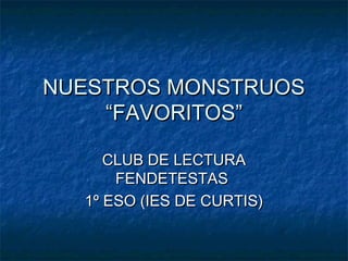 NUESTROS MONSTRUOS
“FAVORITOS”
CLUB DE LECTURA
FENDETESTAS
1º ESO (IES DE CURTIS)

 