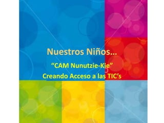 NuestrosNiños… “CAM Nunutzie-Kie” CreandoAcceso a las TIC’s 