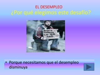 ¿Por qué elegimos este desafío?
• Porque necesitamos que el desempleo
disminuya
EL DESEMPLEO
 