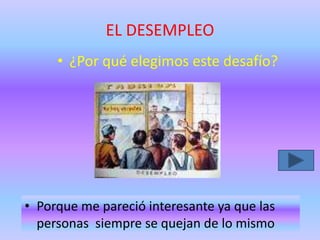 EL DESEMPLEO
• ¿Por qué elegimos este desafío?
• Porque me pareció interesante ya que las
personas siempre se quejan de lo mismo
 