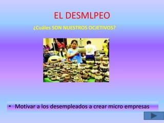 EL DESMLPEO
¿Cuáles SON NUESTROS OCJETIVOS?
• Motivar a los desempleados a crear micro empresas
 