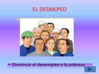 EL DESMLPEO
• ¿Cuáles SON NUESTROS OCJETIVOS?
• Disminuir el desempleo y la pobreza
 