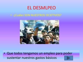 EL DESMLPEO
• ¿Cuáles SON NUESTROS OCJETIVOS?
• Que todos tengamos un empleo para poder
sustentar nuestros gastos básicos
 