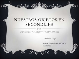 NUESTROS OBJETOS EN
SECONDLIFE
CREACIÓN DE OBJETOS EDUCATIVOS
María de Diego
Máster Universitario TIC en la
enseñanza.