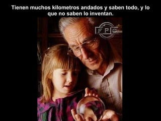 Tienen muchos kilometros andados y saben todo, y lo que no saben lo inventan. 