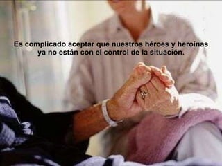 Es complicado aceptar que nuestros héroes y heroínas  ya no están con el control de la situación.   