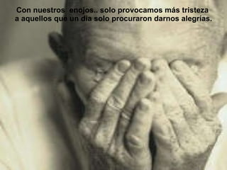 Con nuestros  enojos.. solo provocamos más tristeza  a aquellos que un dia solo procuraron darnos alegrías. 