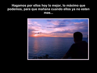 Hagamos por ellos hoy lo mejor, lo máximo que podemos, para que mañana cuando ellos ya no esten mas... 