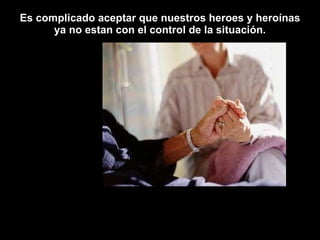Es complicado aceptar que nuestros heroes y heroínas  ya no estan con el control de la situación.  