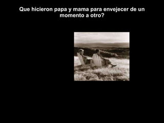 Que hicieron papa y mama para envejecer de un momento a otro? 